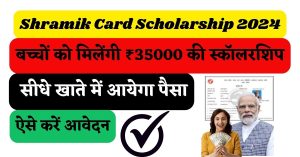 Shramik Card Scholarship 2024 : श्रमिक कार्ड बना हुआ है तो बच्चो को मिलेगे ₹35000, ऐसे करें आवेदन