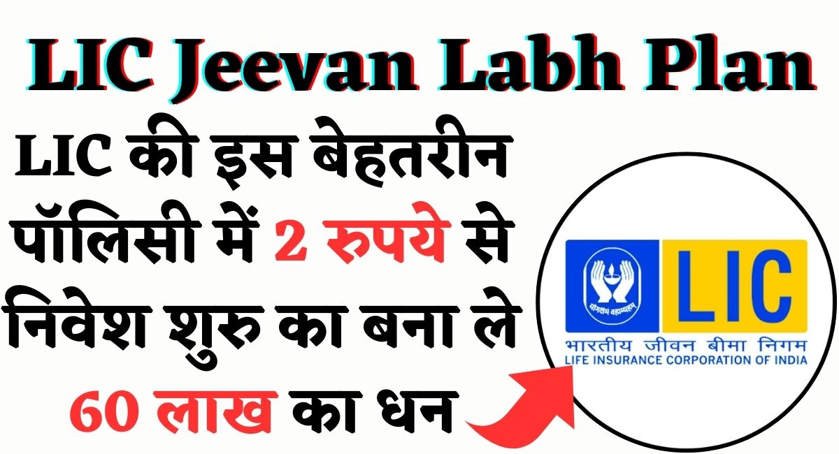 LIC Jeevan Labh Plan : LIC की इस बेहतरीन पॉलिसी में 2 रुपये से निवेश शुरु का बना ले 60 लाख का धन