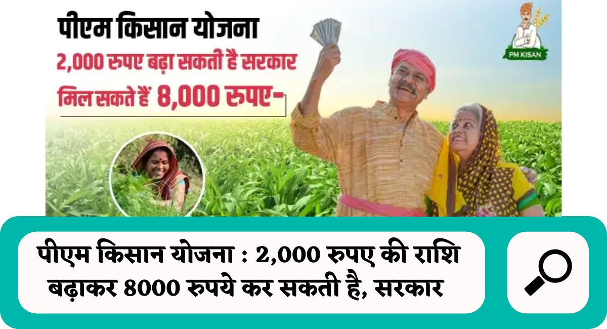 पीएम किसान योजना : 2,000 रुपए की राशि बढ़ाकर 8000 रुपये कर सकती है, सरकार